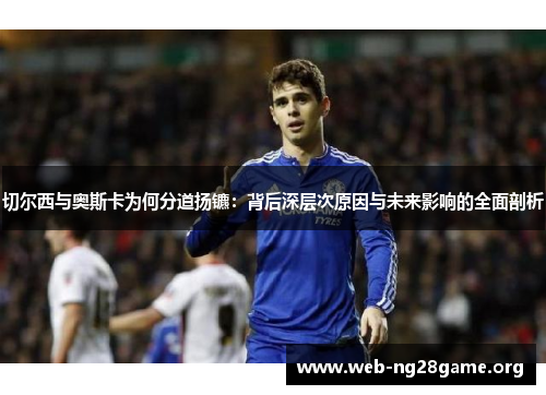 切尔西与奥斯卡为何分道扬镳:背后深层次原因与未来影响的全面剖析 切尔西与奥斯卡为何分道扬镳:背后深层次原因与未来影响的全面剖析