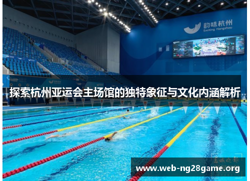 探索杭州亚运会主场馆的独特象征与文化内涵解析 探索杭州亚运会主场馆的独特象征与文化内涵解析