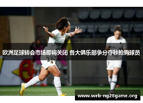 欧洲足球转会市场即将关闭 各大俱乐部争分夺秒抢购球员 欧洲足球转会市场即将关闭 各大俱乐部争分夺秒抢购球员