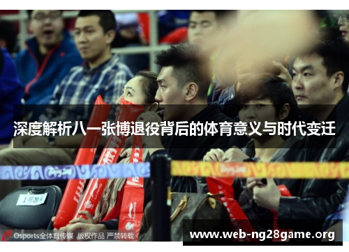 深度解析八一张博退役背后的体育意义与时代变迁 深度解析八一张博退役背后的体育意义与时代变迁