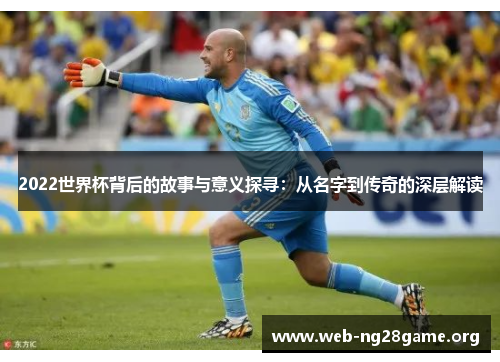 2022世界杯背后的故事与意义探寻:从名字到传奇的深层解读 2022世界杯背后的故事与意义探寻:从名字到传奇的深层解读