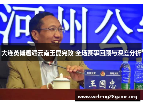 大连英博遭遇云南玉昆完败 全场赛事回顾与深度分析 大连英博遭遇云南玉昆完败 全场赛事回顾与深度分析