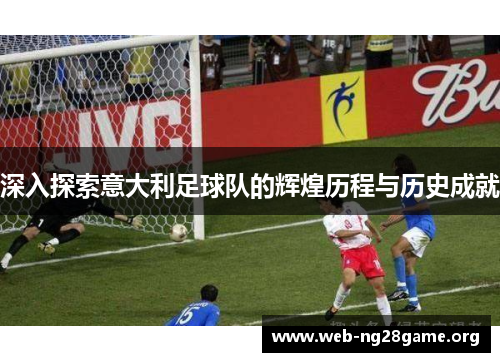 深入探索意大利足球队的辉煌历程与历史成就 深入探索意大利足球队的辉煌历程与历史成就