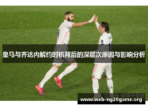 皇马与齐达内解约时机背后的深层次原因与影响分析 皇马与齐达内解约时机背后的深层次原因与影响分析