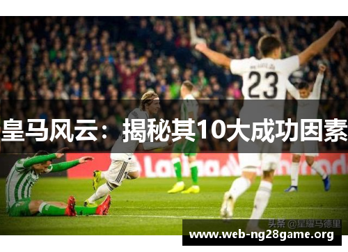 皇马风云:揭秘其10大成功因素 皇马风云:揭秘其10大成功因素
