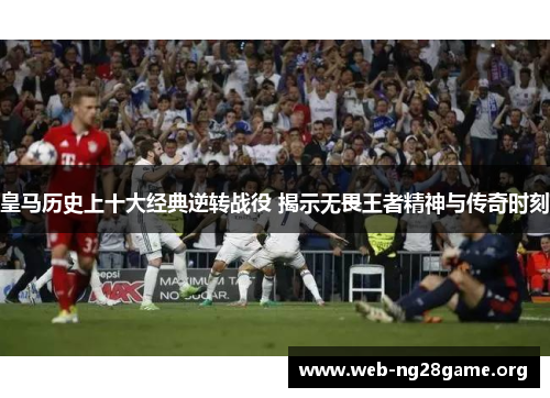 皇马历史上十大经典逆转战役 揭示无畏王者精神与传奇时刻
