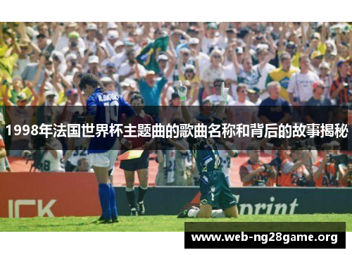 1998年法国世界杯主题曲的歌曲名称和背后的故事揭秘 1998年法国世界杯主题曲的歌曲名称和背后的故事揭秘