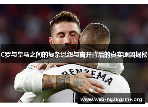 C罗与皇马之间的复杂恩怨与离开背后的真实原因揭秘 C罗与皇马之间的复杂恩怨与离开背后的真实原因揭秘