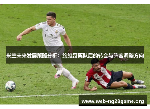 米兰未来发展策略分析:约维奇离队后的转会与阵容调整方向 米兰未来发展策略分析:约维奇离队后的转会与阵容调整方向