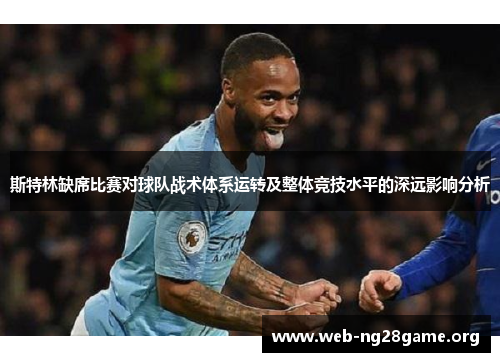 斯特林缺席比赛对球队战术体系运转及整体竞技水平的深远影响分析 斯特林缺席比赛对球队战术体系运转及整体竞技水平的深远影响分析
