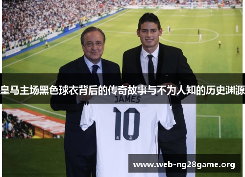 皇马主场黑色球衣背后的传奇故事与不为人知的历史渊源