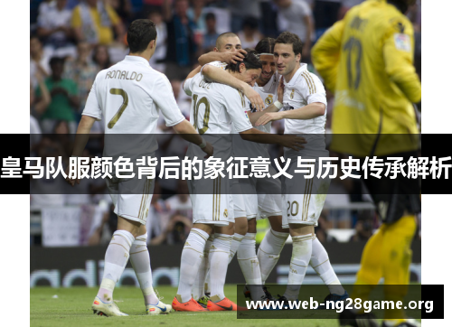 皇马队服颜色背后的象征意义与历史传承解析 皇马队服颜色背后的象征意义与历史传承解析