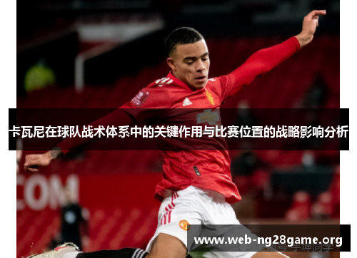 卡瓦尼在球队战术体系中的关键作用与比赛位置的战略影响分析 卡瓦尼在球队战术体系中的关键作用与比赛位置的战略影响分析