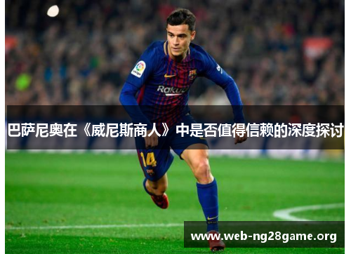 巴萨尼奥在《威尼斯商人》中是否值得信赖的深度探讨 巴萨尼奥在《威尼斯商人》中是否值得信赖的深度探讨