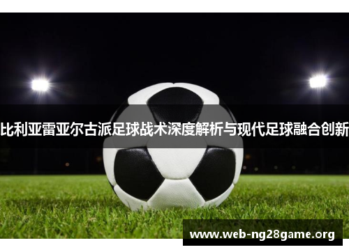 比利亚雷亚尔古派足球战术深度解析与现代足球融合创新 比利亚雷亚尔古派足球战术深度解析与现代足球融合创新