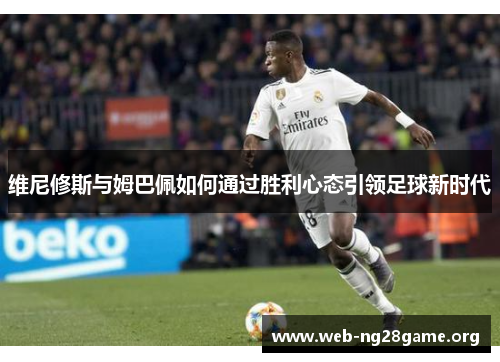 维尼修斯与姆巴佩如何通过胜利心态引领足球新时代 维尼修斯与姆巴佩如何通过胜利心态引领足球新时代