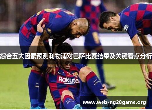 综合五大因素预测利物浦对巴萨比赛结果及关键看点分析 综合五大因素预测利物浦对巴萨比赛结果及关键看点分析