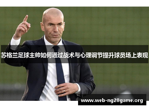 苏格兰足球主帅如何通过战术与心理调节提升球员场上表现 苏格兰足球主帅如何通过战术与心理调节提升球员场上表现