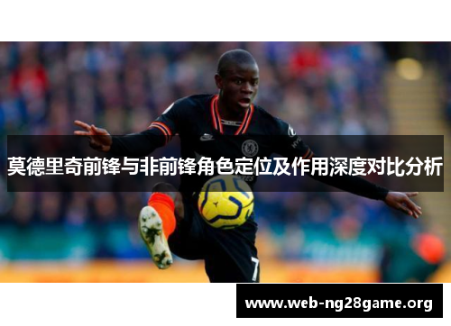 莫德里奇前锋与非前锋角色定位及作用深度对比分析 莫德里奇前锋与非前锋角色定位及作用深度对比分析