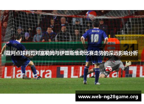 裁判点球判罚对富勒姆与伊普斯维奇比赛走势的深远影响分析 裁判点球判罚对富勒姆与伊普斯维奇比赛走势的深远影响分析