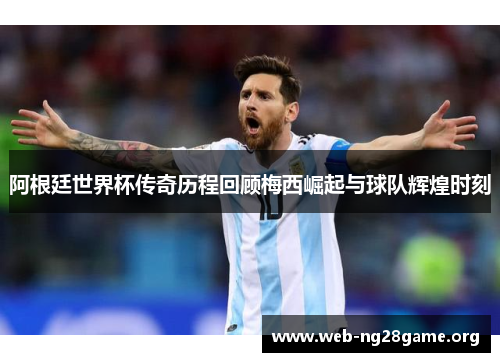 阿根廷世界杯传奇历程回顾梅西崛起与球队辉煌时刻 阿根廷世界杯传奇历程回顾梅西崛起与球队辉煌时刻