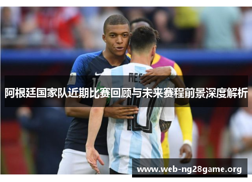 阿根廷国家队近期比赛回顾与未来赛程前景深度解析 阿根廷国家队近期比赛回顾与未来赛程前景深度解析