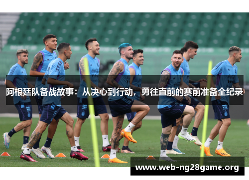 阿根廷队备战故事:从决心到行动,勇往直前的赛前准备全纪录 阿根廷队备战故事:从决心到行动,勇往直前的赛前准备全纪录