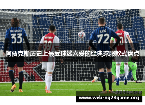 阿贾克斯历史上最受球迷喜爱的经典球服款式盘点 阿贾克斯历史上最受球迷喜爱的经典球服款式盘点