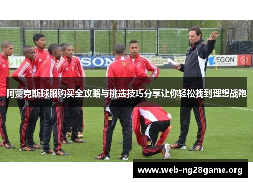 阿贾克斯球服购买全攻略与挑选技巧分享让你轻松找到理想战袍