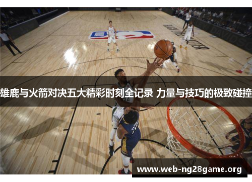 雄鹿与火箭对决五大精彩时刻全记录 力量与技巧的极致碰撞 雄鹿与火箭对决五大精彩时刻全记录 力量与技巧的极致碰撞