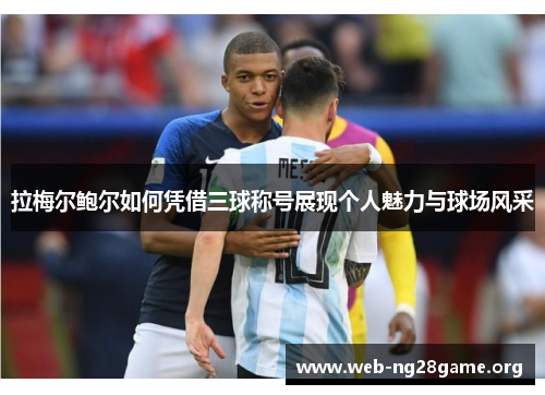 拉梅尔鲍尔如何凭借三球称号展现个人魅力与球场风采 拉梅尔鲍尔如何凭借三球称号展现个人魅力与球场风采