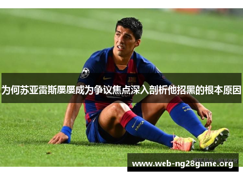 为何苏亚雷斯屡屡成为争议焦点深入剖析他招黑的根本原因 为何苏亚雷斯屡屡成为争议焦点深入剖析他招黑的根本原因