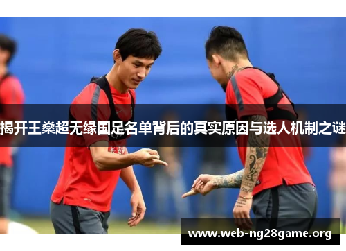 揭开王燊超无缘国足名单背后的真实原因与选人机制之谜 揭开王燊超无缘国足名单背后的真实原因与选人机制之谜