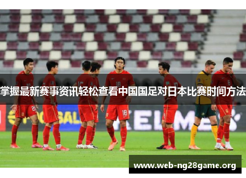 掌握最新赛事资讯轻松查看中国国足对日本比赛时间方法 掌握最新赛事资讯轻松查看中国国足对日本比赛时间方法