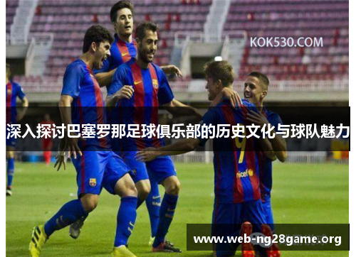 深入探讨巴塞罗那足球俱乐部的历史文化与球队魅力