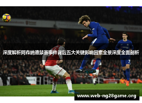 深度解析阿森纳遭禁赛事件背后五大关键影响因素全景深度全面剖析