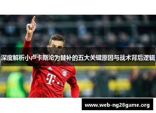 深度解析小卢卡斯沦为替补的五大关键原因与战术背后逻辑 深度解析小卢卡斯沦为替补的五大关键原因与战术背后逻辑