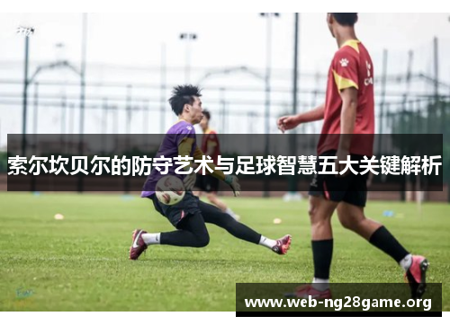 索尔坎贝尔的防守艺术与足球智慧五大关键解析